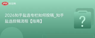 2026知乎盐选专栏如何投稿_知乎盐选投稿流程【指南】