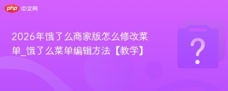 2026年饿了么商家版怎么修改菜单_饿了么菜单编辑方法【教学】