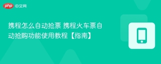 携程怎么自动抢票 携程火车票自动抢购功能使用教程【指南】