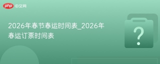 2026年春节春运时间表_2026年春运订票时间表