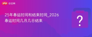 25年春运时间和结束时间_2026春运时间几月几日结束