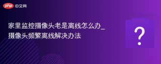 家里监控摄像头老是离线怎么办_摄像头频繁离线解决办法