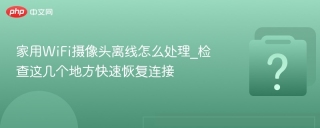 家用WiFi摄像头离线怎么处理_检查这几个地方快速恢复连接