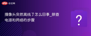 摄像头突然离线了怎么回事_排查电源和网络的步骤