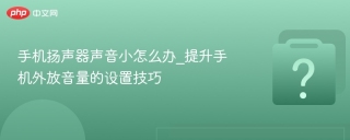 手机扬声器声音小怎么办_提升手机外放音量的设置技巧