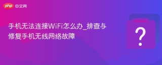 手机无法连接WiFi怎么办_排查与修复手机无线网络故障