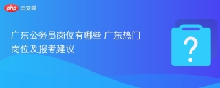 广东公务员岗位有哪些 广东热门岗位及报考建议