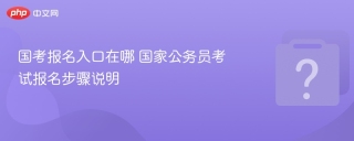 国考报名入口在哪 国家公务员考试报名步骤说明