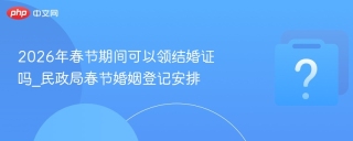 2026年春节期间可以领结婚证吗_民政局春节婚姻登记安排