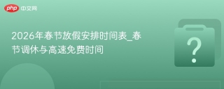 2026年春节放假安排时间表_春节调休与高速免费时间 - php中文网
