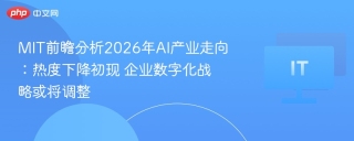 MIT前瞻分析2026年AI产业走向：热度下降初现 企业数字化战略或将调整