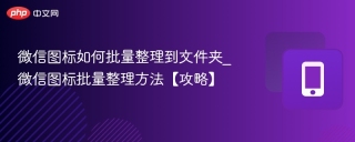 微信图标如何批量整理到文件夹_微信图标批量整理方法【攻略】