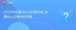 2026年处暑从什么时候开始_处暑起止日期与时间表 - php中文网