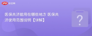 医保共济能用在哪些地方 医保共济使用范围说明【详解】 - php中文网