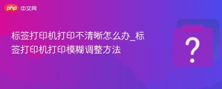 标签打印机打印不清晰怎么办_标签打印机打印模糊调整方法 - php中文网