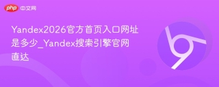 Yandex2026官方首页入口网址是多少_Yandex搜索引擎官网直达