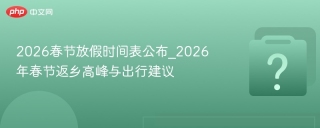 2026春节放假时间表公布_2026年春节返乡高峰与出行建议