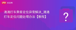 滴滴打车乘客定位异常解决_滴滴打车定位问题处理办法【教程】