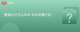 曹操出行怎么叫车 叫车步骤介绍 - php中文网