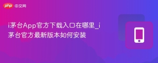 i茅台App官方下载入口在哪里_i茅台官方最新版本如何安装