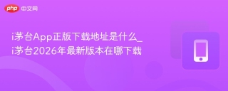 i茅台App正版下载地址是什么_i茅台2026年最新版本在哪下载