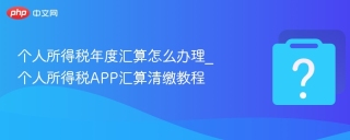 个人所得税年度汇算怎么办理_个人所得税APP汇算清缴教程
