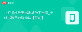 小红书起号要绑定其他平台吗_小红书跨平台联动法【联动】 - php中文网