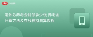退休后养老金能领多少钱 养老金计算方法及在线模拟测算教程