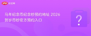 马年纪念币纪念钞预约地址 2026贺岁币钞官方预约入口 - php中文网