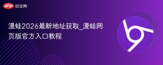 漫蛙2026最新地址获取_漫蛙网页版官方入口教程