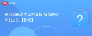 茅台酒瓶盖怎么辨真假 瓶盖防伪识别方法【教程】