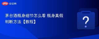 茅台酒瓶身细节怎么看 瓶身真假判断方法【教程】