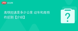 高铁时速是多少公里 动车和高铁的区别【介绍】 - php中文网