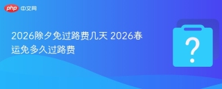 2026除夕免过路费几天 2026春运免多久过路费