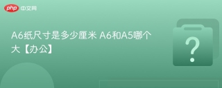 a6纸尺寸是多少厘米 a6和a5哪个大【办公】 - php中文网