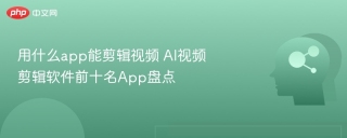 用什么app能剪辑视频 ai视频剪辑软件前十名app盘点 - php中文网