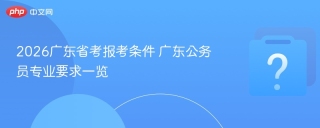 2026广东省考报考条件 广东公务员专业要求一览