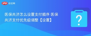 医保共济怎么设置支付顺序 医保共济支付优先级调整【设置】 - php中文网