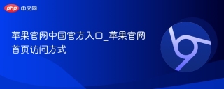 苹果官网中国官方入口_苹果官网首页访问方式 - php中文网