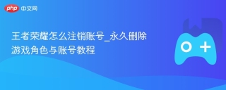 王者荣耀怎么注销账号_永久删除游戏角色与账号教程