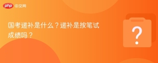 国考递补是什么？递补是按笔试成绩吗？