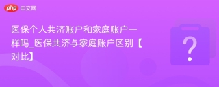 医保个人共济账户和家庭账户一样吗_医保共济与家庭账户区别【对比】 - php中文网