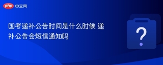 国考递补公告时间是什么时候 递补公告会短信通知吗
