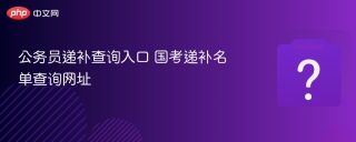 公务员递补查询官网 国考递补名单查询时间