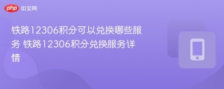 铁路12306积分可以兑换哪些服务 铁路12306积分兑换服务详情