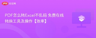 PDF怎么转Excel不乱码 免费在线转换工具及操作【效率】
