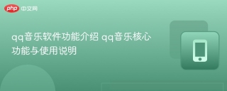 qq音乐软件功能介绍 qq音乐核心功能与使用说明