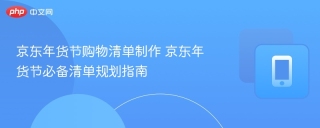 京东年货节购物清单制作 京东年货节必备清单规划指南