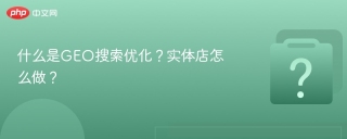 什么是GEO搜索优化？实体店怎么做？