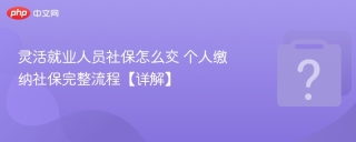 灵活就业人员社保怎么交 个人缴纳社保完整流程【详解】